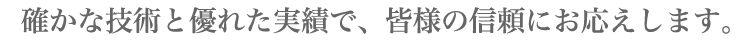 確かな技術と優れた実績で皆様の信頼にお応えします